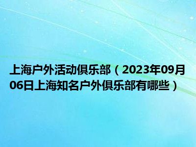 上海户外活动俱乐部（2023年09月06日上海知名户外俱乐部有哪些）