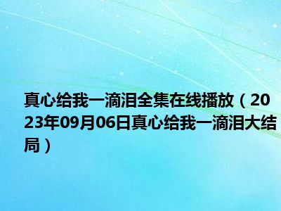 真心给我一滴泪全集在线播放（2023年09月06日真心给我一滴泪大结局）