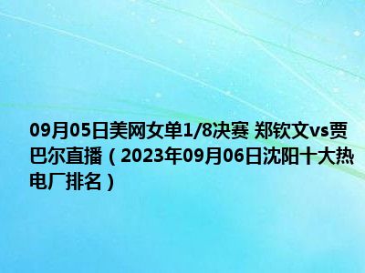 09月05日美网女单1/8决赛 郑钦文vs贾巴尔直播（2023年09月06日沈阳十大热电厂排名）