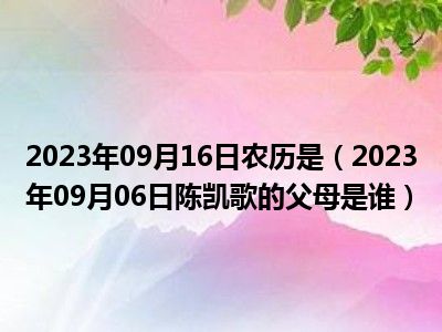 2023年09月16日农历是（2023年09月06日陈凯歌的父母是谁）