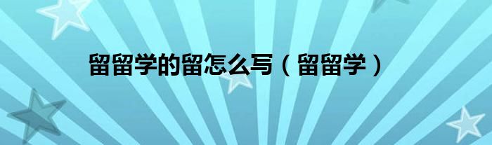  留留学的留怎么写（留留学）