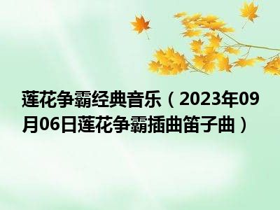 莲花争霸经典音乐（2023年09月06日莲花争霸插曲笛子曲）