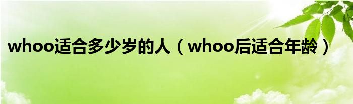  whoo适合多少岁的人（whoo后适合年龄）