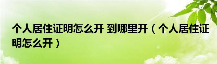  个人居住证明怎么开 到哪里开（个人居住证明怎么开）