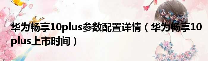 华为畅享10plus参数配置详情（华为畅享10plus上市时间）