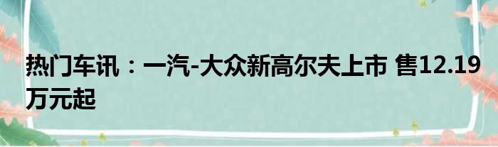 热门车讯：一汽-大众新高尔夫上市 售12.19万元起