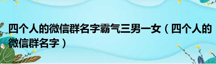 四个人的微信群名字霸气三男一女（四个人的微信群名字）