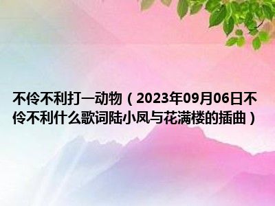 不伶不利打一动物（2023年09月06日不伶不利什么歌词陆小凤与花满楼的插曲）