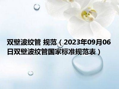 双壁波纹管 规范（2023年09月06日双壁波纹管国家标准规范表）