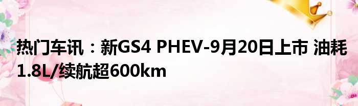 热门车讯：新GS4 PHEV-9月20日上市 油耗1.8L/续航超600km