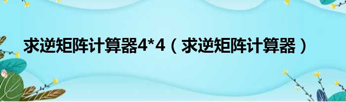 求逆矩阵计算器4*4（求逆矩阵计算器）