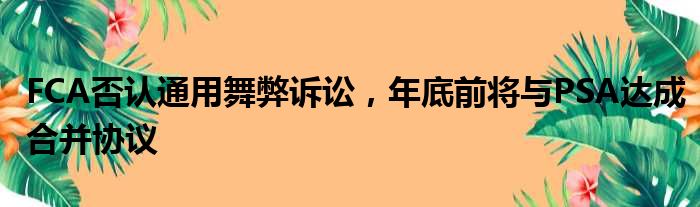 FCA否认通用舞弊诉讼 年底前将与PSA达成合并协议