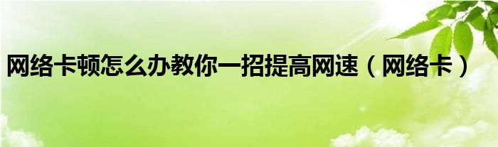  网络卡顿怎么办教你一招提高网速（网络卡）