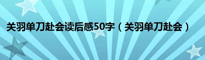  关羽单刀赴会读后感50字（关羽单刀赴会）