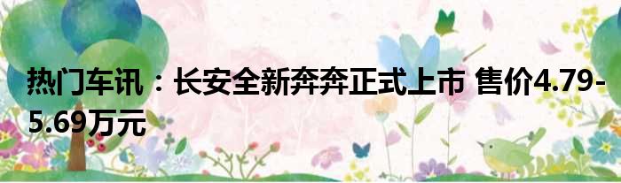 热门车讯：长安全新奔奔正式上市 售价4.79-5.69万元