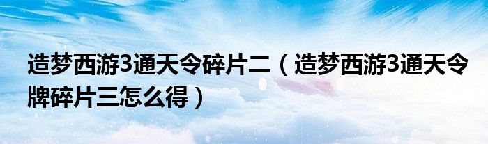  造梦西游3通天令碎片二（造梦西游3通天令牌碎片三怎么得）