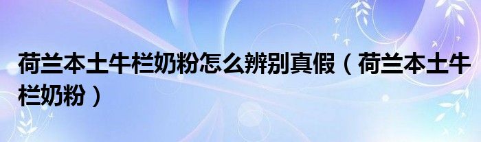  荷兰本土牛栏奶粉怎么辨别真假（荷兰本土牛栏奶粉）