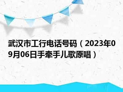 武汉市工行电话号码（2023年09月06日手牵手儿歌原唱）