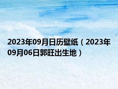 2023年09月日历壁纸（2023年09月06日郭旺出生地）