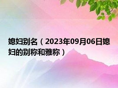 媳妇别名（2023年09月06日媳妇的别称和雅称）