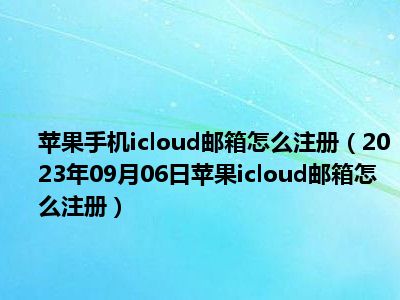 苹果手机icloud邮箱怎么注册（2023年09月06日苹果icloud邮箱怎么注册）