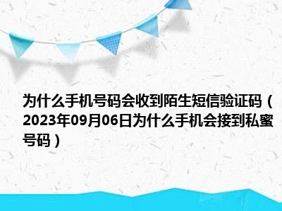 为什么手机号码会收到陌生短信验证码（2023年09月06日为什么手机会接到私蜜号码）