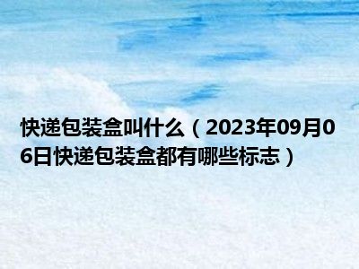 快递包装盒叫什么（2023年09月06日快递包装盒都有哪些标志）