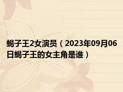 蝎子王2女演员（2023年09月06日蝎子王的女主角是谁）