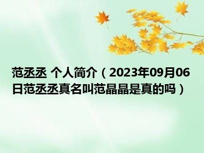 范丞丞 个人简介（2023年09月06日范丞丞真名叫范晶晶是真的吗）