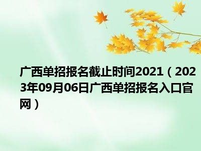 广西单招报名截止时间2021（2023年09月06日广西单招报名入口官网）