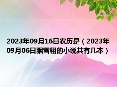 2023年09月16日农历是（2023年09月06日胭雪翎的小说共有几本）