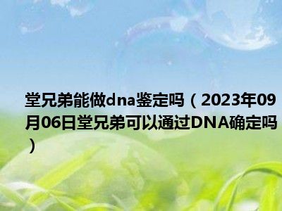 堂兄弟能做dna鉴定吗（2023年09月06日堂兄弟可以通过DNA确定吗）