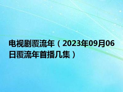 电视剧覆流年（2023年09月06日覆流年首播几集）