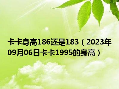 卡卡身高186还是183（2023年09月06日卡卡1995的身高）