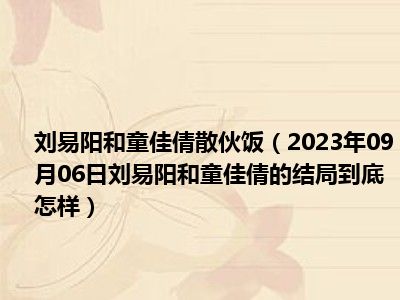 刘易阳和童佳倩散伙饭（2023年09月06日刘易阳和童佳倩的结局到底怎样）