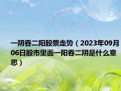 一阴吞二阳股票走势（2023年09月06日股市里面一阳吞二阴是什么意思）