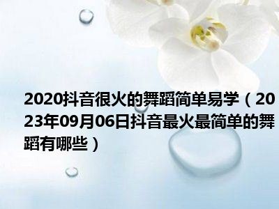 2020抖音很火的舞蹈简单易学（2023年09月06日抖音最火最简单的舞蹈有哪些）