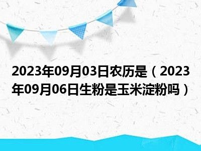 2023年09月03日农历是（2023年09月06日生粉是玉米淀粉吗）