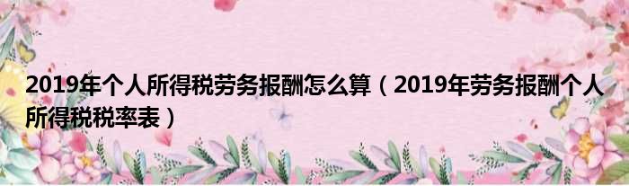 2019年个人所得税劳务报酬怎么算（2019年劳务报酬个人所得税税率表）