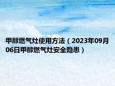 甲醇燃气灶使用方法（2023年09月06日甲醇燃气灶安全隐患）