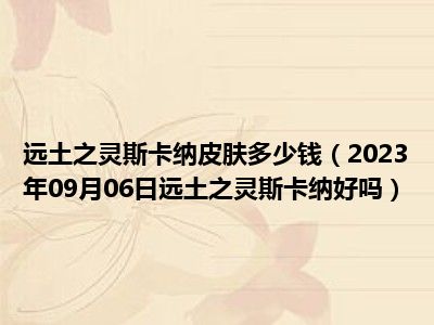 远土之灵斯卡纳皮肤多少钱（2023年09月06日远土之灵斯卡纳好吗）