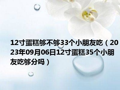 12寸蛋糕够不够33个小朋友吃（2023年09月06日12寸蛋糕35个小朋友吃够分吗）