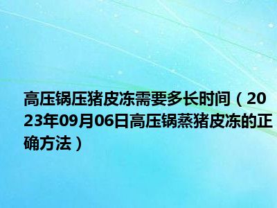 高压锅压猪皮冻需要多长时间（2023年09月06日高压锅蒸猪皮冻的正确方法）