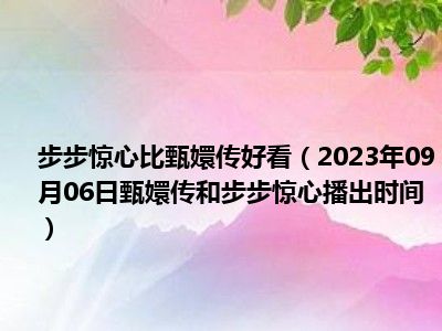 步步惊心比甄嬛传好看（2023年09月06日甄嬛传和步步惊心播出时间）