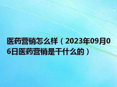 医药营销怎么样（2023年09月06日医药营销是干什么的）