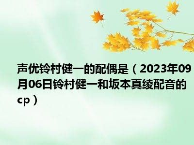 声优铃村健一的配偶是（2023年09月06日铃村健一和坂本真绫配音的cp）