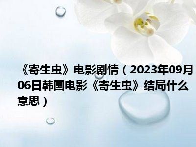 《寄生虫》电影剧情（2023年09月06日韩国电影《寄生虫》结局什么意思）