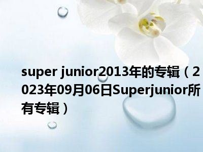 super junior2013年的专辑（2023年09月06日Superjunior所有专辑）