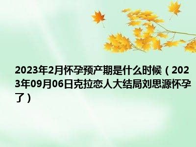 2023年2月怀孕预产期是什么时候（2023年09月06日克拉恋人大结局刘思源怀孕了）