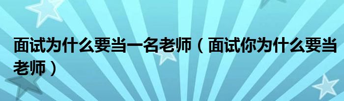  面试为什么要当一名老师（面试你为什么要当老师）